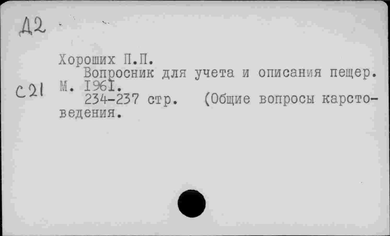 ﻿Д4
Хороших П.П.
Вопросник для Л 01 М. 1961.
234-237 стр. ведения.
учета и описания пещер.
(Общие вопросы карсто-